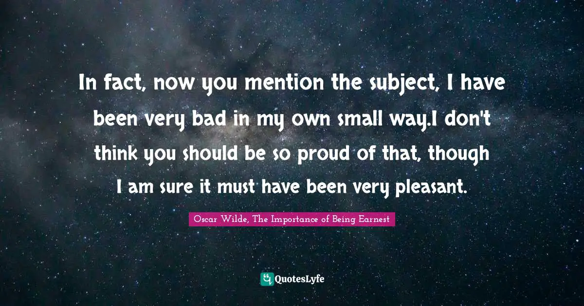 In fact, now you mention the subject, I have been very bad in my own small way.I don't think you should be so proud of that, though I am sure it must have been very pleasant.