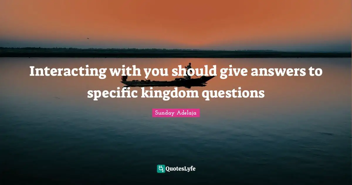 Interacting with you should give answers to specific kingdom questions