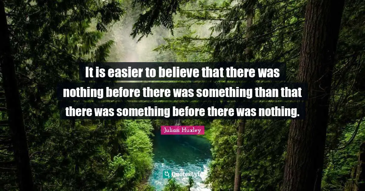 It is easier to believe that there was nothing before there was something than that there was something before there was nothing.