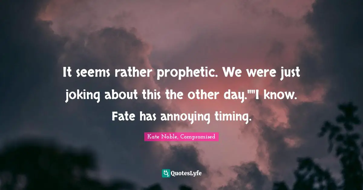 It seems rather prophetic. We were just joking about this the other day.""I know. Fate has annoying timing.