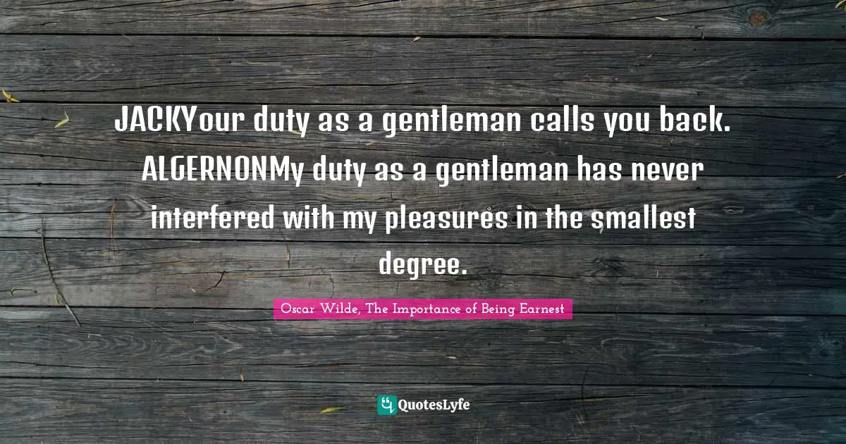 JACKYour duty as a gentleman calls you back. ALGERNONMy duty as a gentleman has never interfered with my pleasures in the smallest degree.