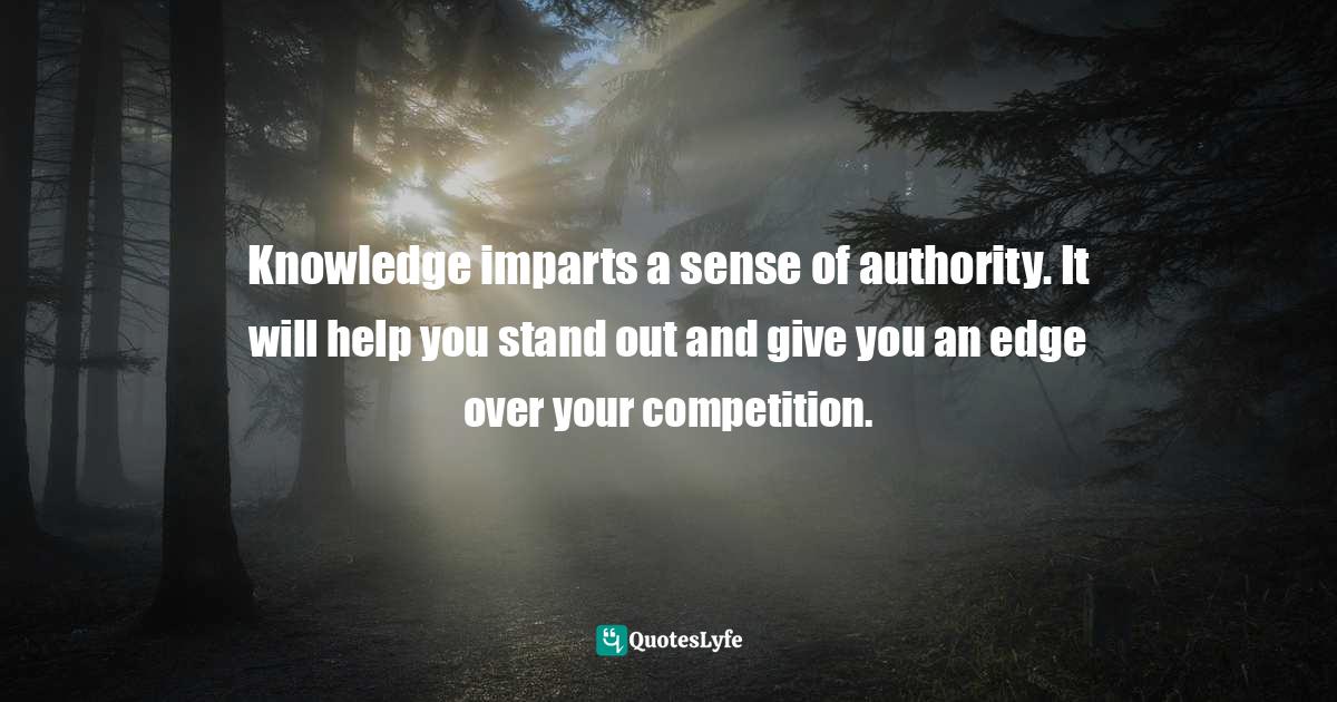 Motivational Speaker Quotes: "Knowledge imparts a sense of authority. It will help you stand out and give you an edge over your competition."