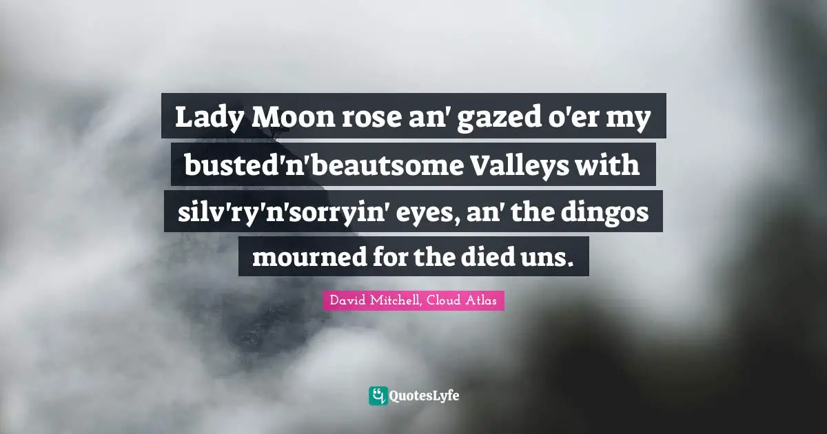 Lady Moon rose an' gazed o'er my busted'n'beautsome Valleys with silv'ry'n'sorryin' eyes, an' the dingos mourned for the died uns.