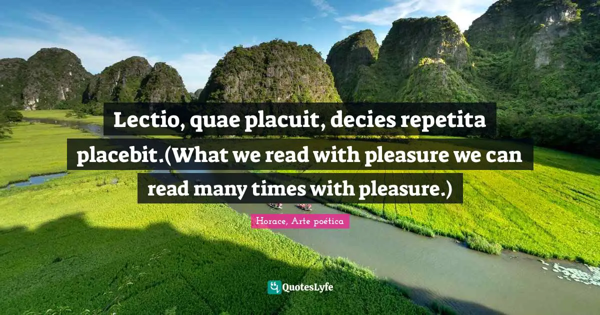 Lectio, quae placuit, decies repetita placebit.(What we read with pleasure we can read many times with pleasure.)