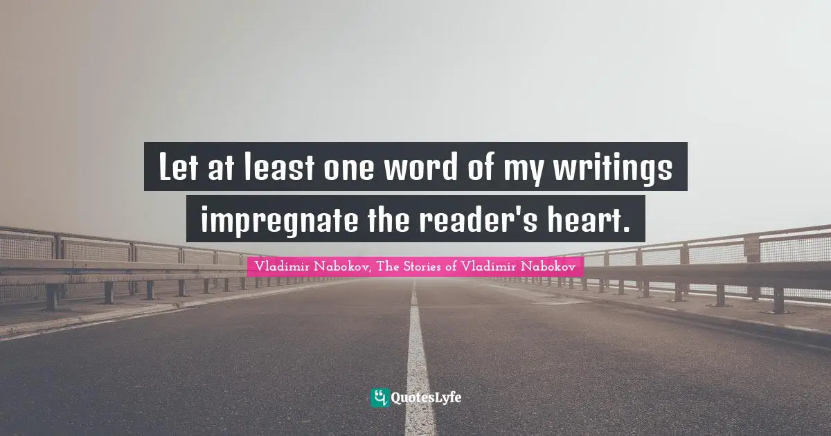 Vladimir Nabokov, The Stories Of Vladimir Nabokov Quotes: "Let at least one word of my writings impregnate the reader's heart."