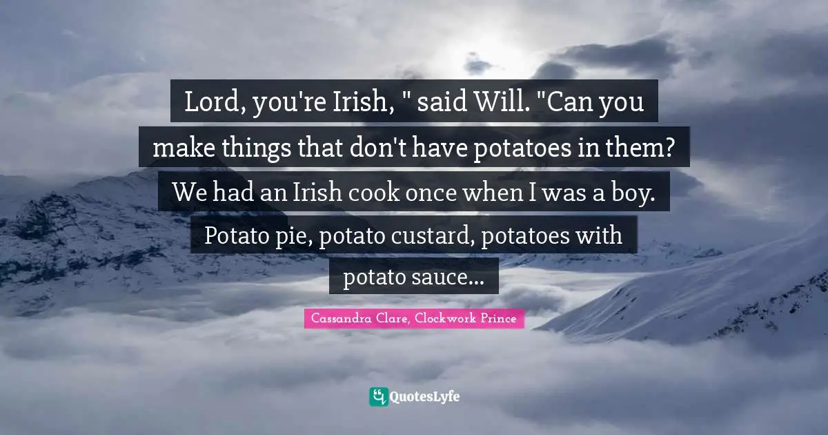 Clockwork Prince Quotes: "Lord, you're Irish, " said Will. "Can you make things that don't have potatoes in them? We had an Irish cook once when I was a boy. Potato pie, potato custard, potatoes with potato sauce..."