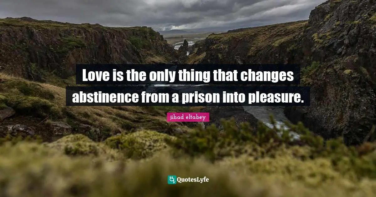 Love is the only thing that changes abstinence from a prison into pleasure.