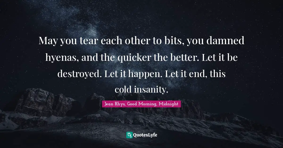 May you tear each other to bits, you damned hyenas, and the quicker the better. Let it be destroyed. Let it happen. Let it end, this cold insanity.