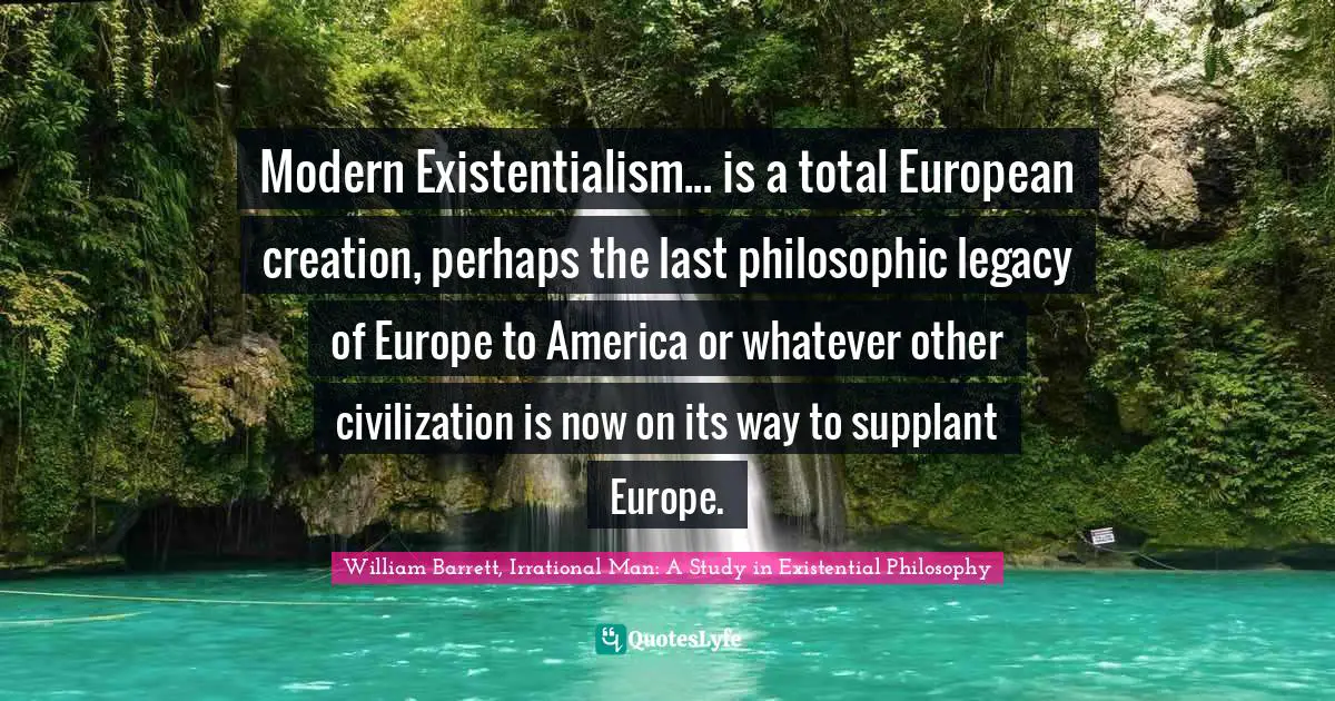 Modern Existentialism... is a total European creation, perhaps the last philosophic legacy of Europe to America or whatever other civilization is now on its way to supplant Europe.