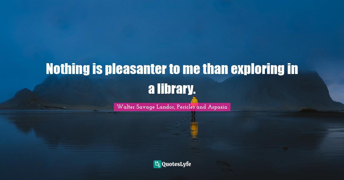 Explore Quotes: "Nothing is pleasanter to me than exploring in a library."