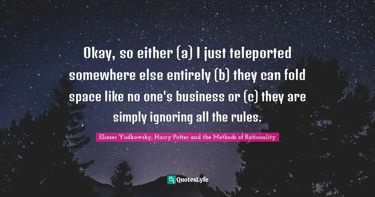 Eliezer Yudkowsky Quotes: "Okay, so either (a) I just teleported somewhere else entirely (b) they can fold space like no one's business or (c) they are simply ignoring all the rules."