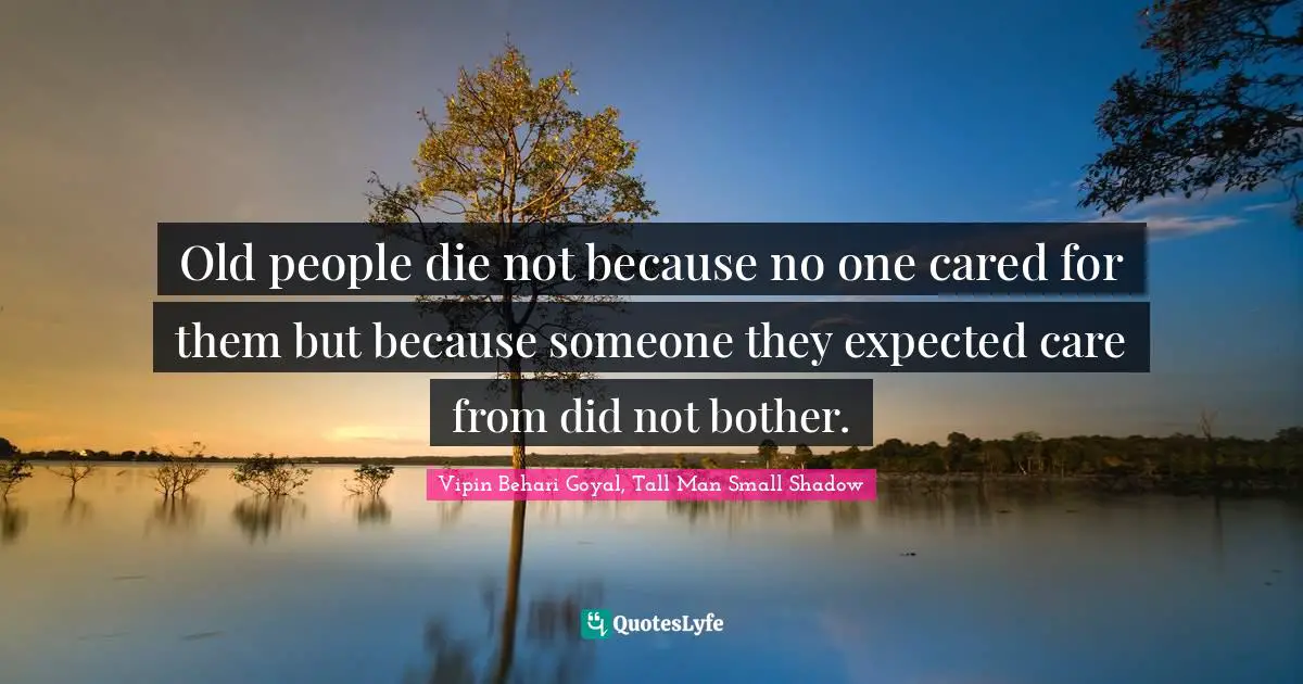 Old people die not because no one cared for them but because someone they expected care from did not bother.