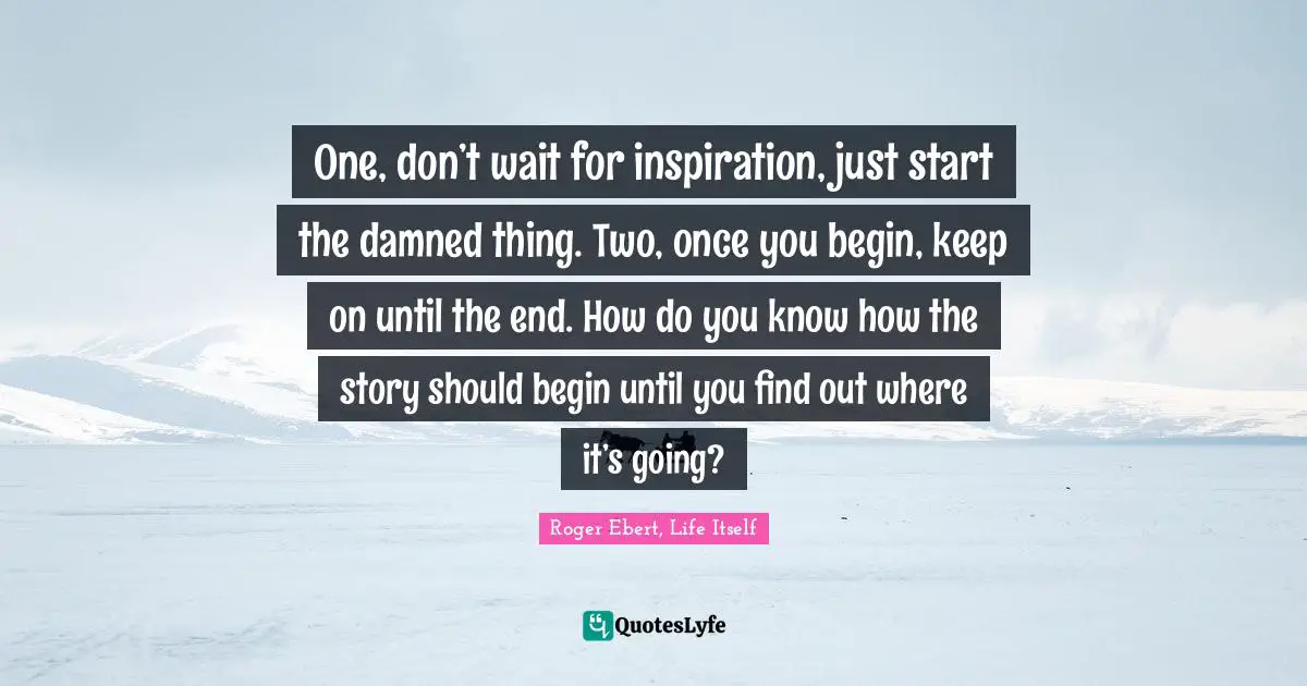 One, don’t wait for inspiration, just start the damned thing. Two, once you begin, keep on until the end. How do you know how the story should begin until you find out where it’s going?