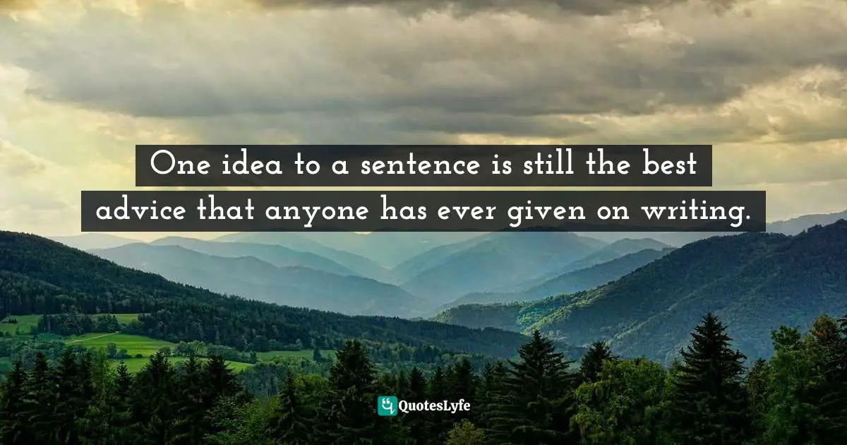One idea to a sentence is still the best advice that anyone has ever given on writing.