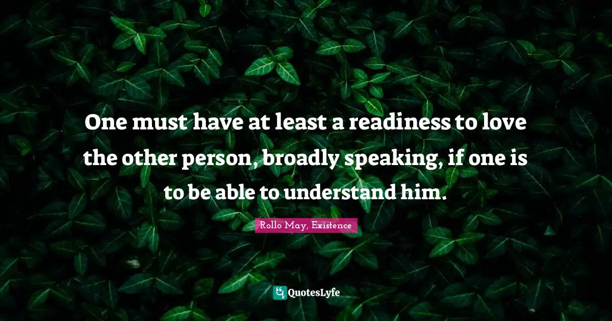 One must have at least a readiness to love the other person, broadly speaking, if one is to be able to understand him.