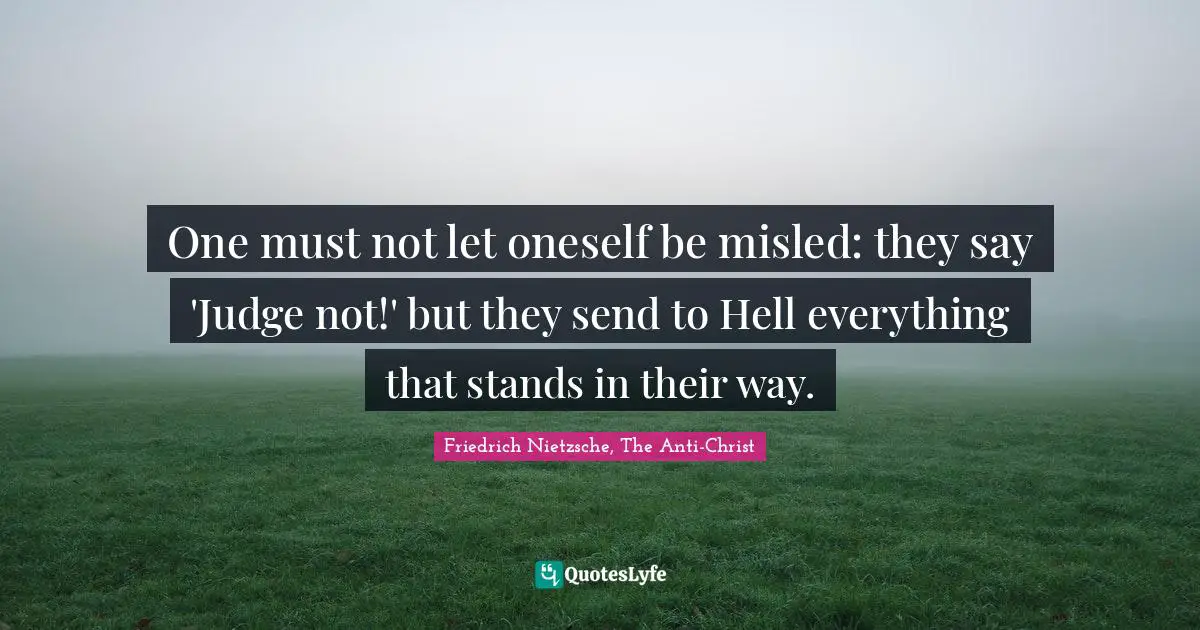 One must not let oneself be misled: they say 'Judge not!' but they send to Hell everything that stands in their way.