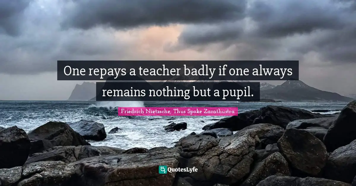 Friedrich Nietzsche, Thus Spoke Zarathustra Quotes: One repays a teacher badly if one always remains nothing but a pupil.