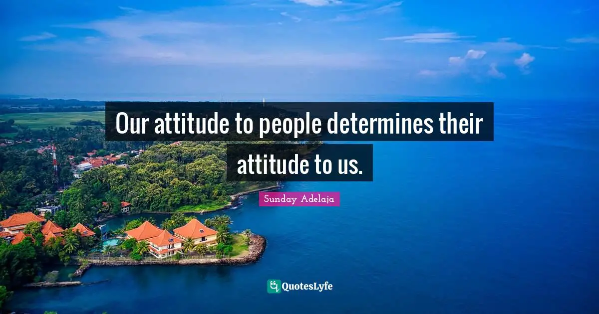 Our attitude to people determines their attitude to us.