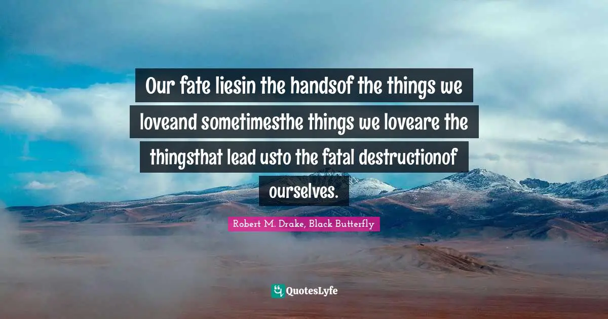 Robert M. Drake Quotes: "Our fate liesin the handsof the things we loveand sometimesthe things we loveare the thingsthat lead usto the fatal destructionof ourselves."