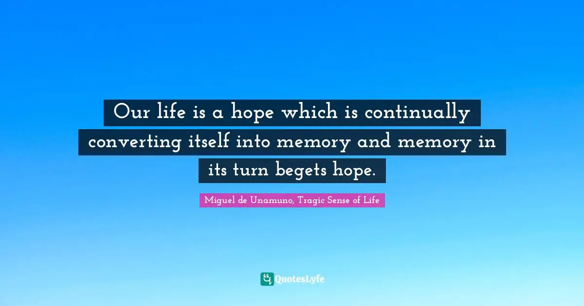 Our life is a hope which is continually converting itself into memory and memory in its turn begets hope.