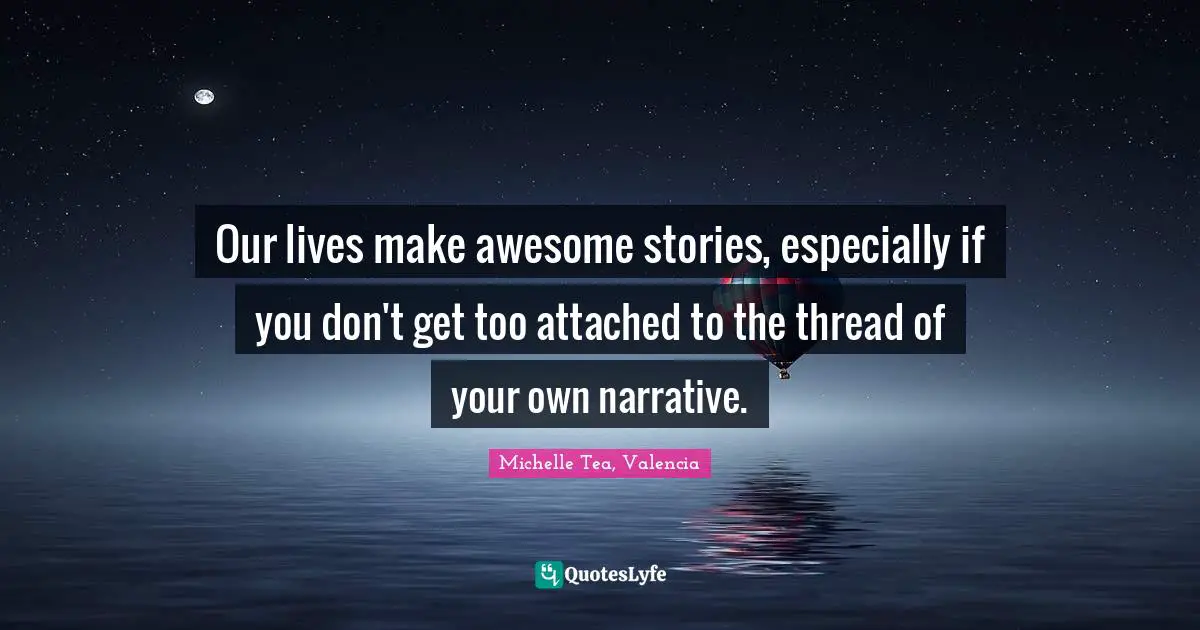 Our lives make awesome stories, especially if you don't get too attached to the thread of your own narrative.
