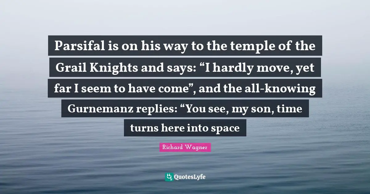 Parsifal is on his way to the temple of the Grail Knights and says: “I hardly move, yet far I seem to have come”, and the all-knowing Gurnemanz replies: “You see, my son, time turns here into space