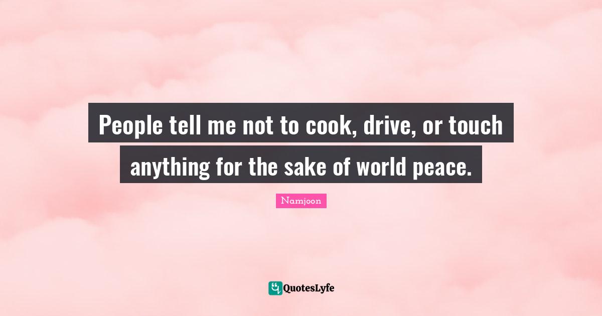 Bts Quotes: "People tell me not to cook, drive, or touch anything for the sake of world peace."