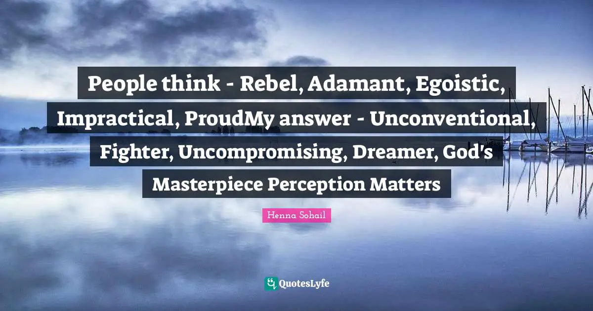 People think - Rebel, Adamant, Egoistic, Impractical, ProudMy answer - Unconventional, Fighter, Uncompromising, Dreamer, God's Masterpiece Perception Matters