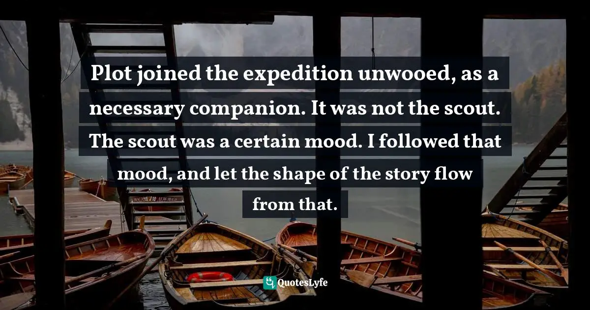 Bonnie Friedman, Writing Past Dark: Envy, Fear, Distraction And Other Dilemmas In The Writer's Life Quotes: "Plot joined the expedition unwooed, as a necessary companion. It was not the scout. The scout was a certain mood. I followed that mood, and let the shape of the story flow from that."