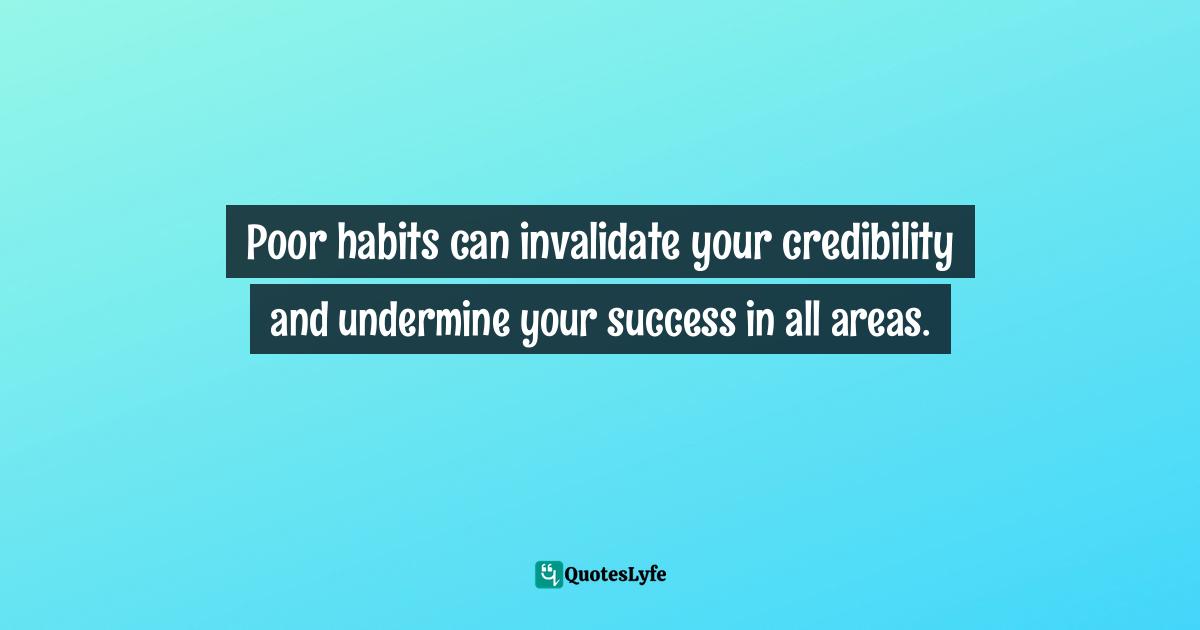 Poor habits can invalidate your credibility and undermine your success in all areas.
