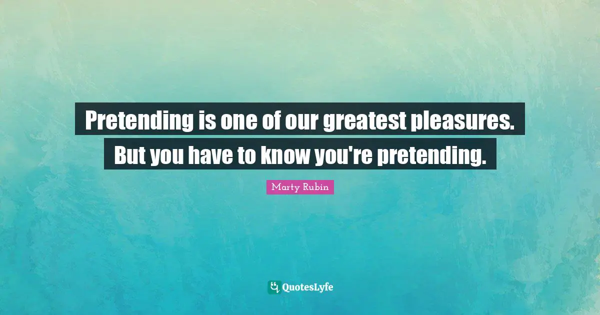 Make Believe Quotes: "Pretending is one of our greatest pleasures. But you have to know you're pretending."