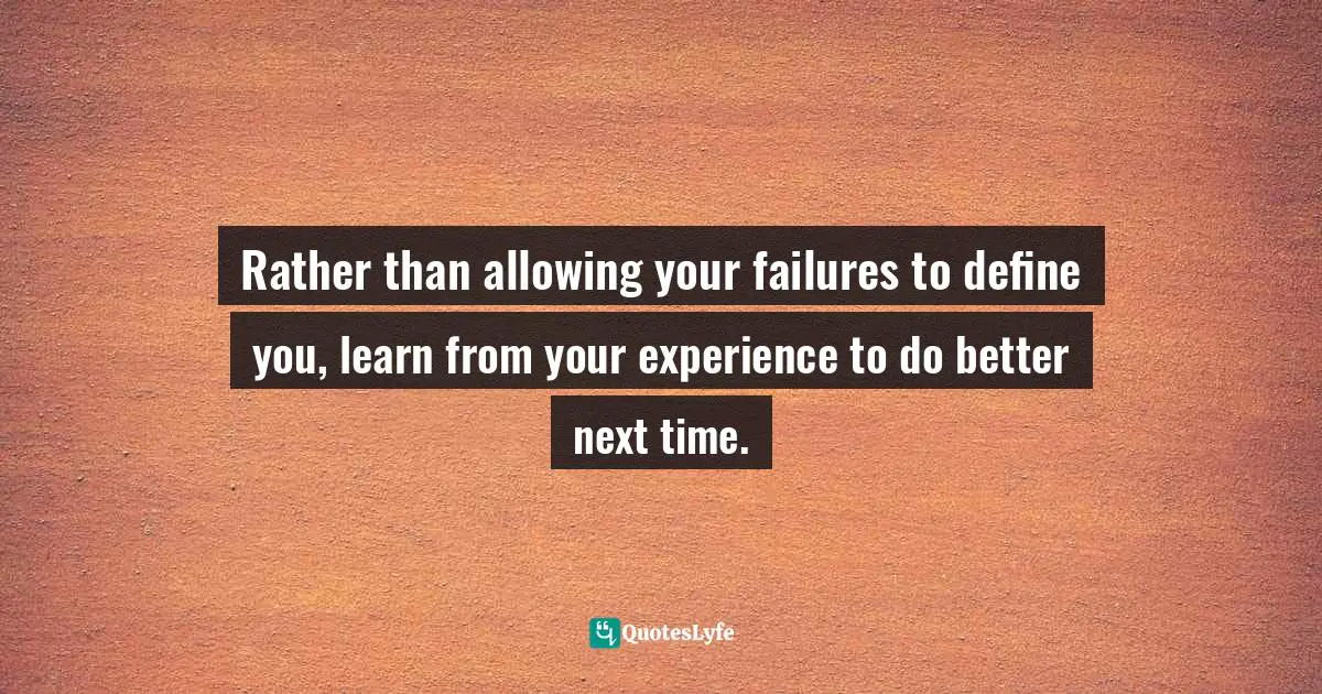 Rather than allowing your failures to define you, learn from your experience to do better next time.