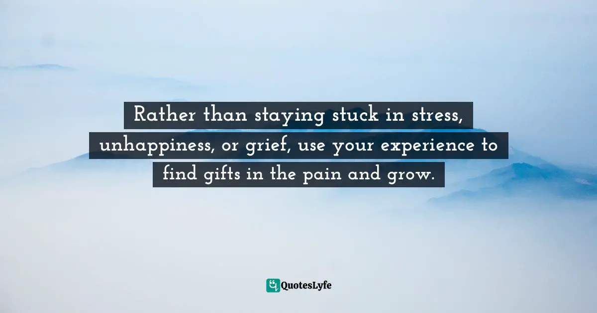 It's Positive ! Quotes: "Rather than staying stuck in stress, unhappiness, or grief, use your experience to find gifts in the pain and grow."