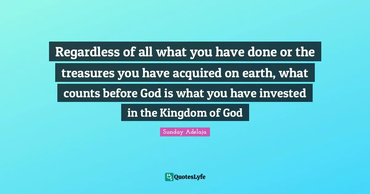 Regardless of all what you have done or the treasures you have acquired on earth, what counts before God is what you have invested in the Kingdom of God