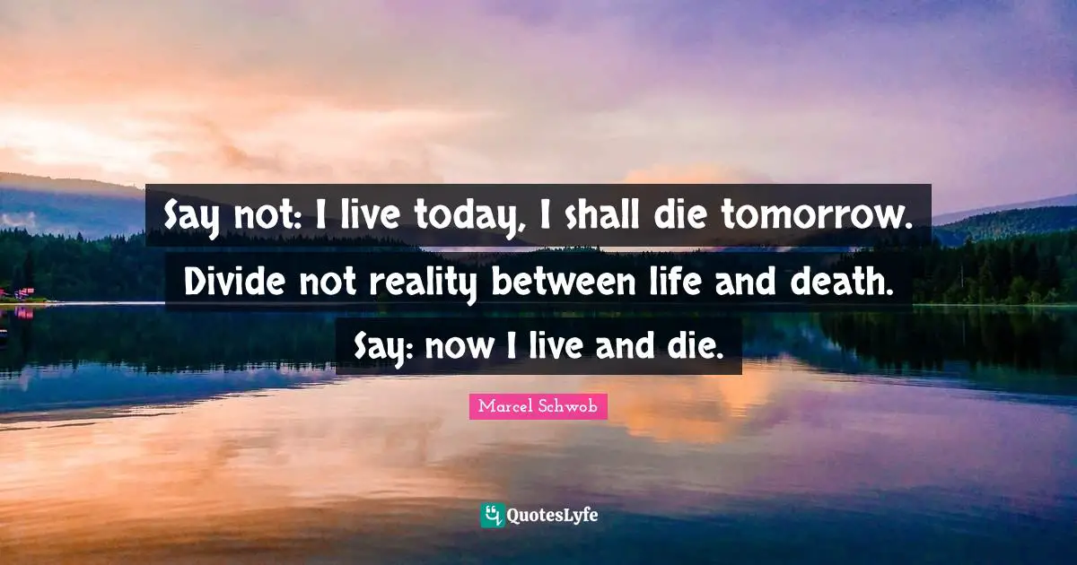 Say not: I live today, I shall die tomorrow. Divide not reality between life and death. Say: now I live and die.