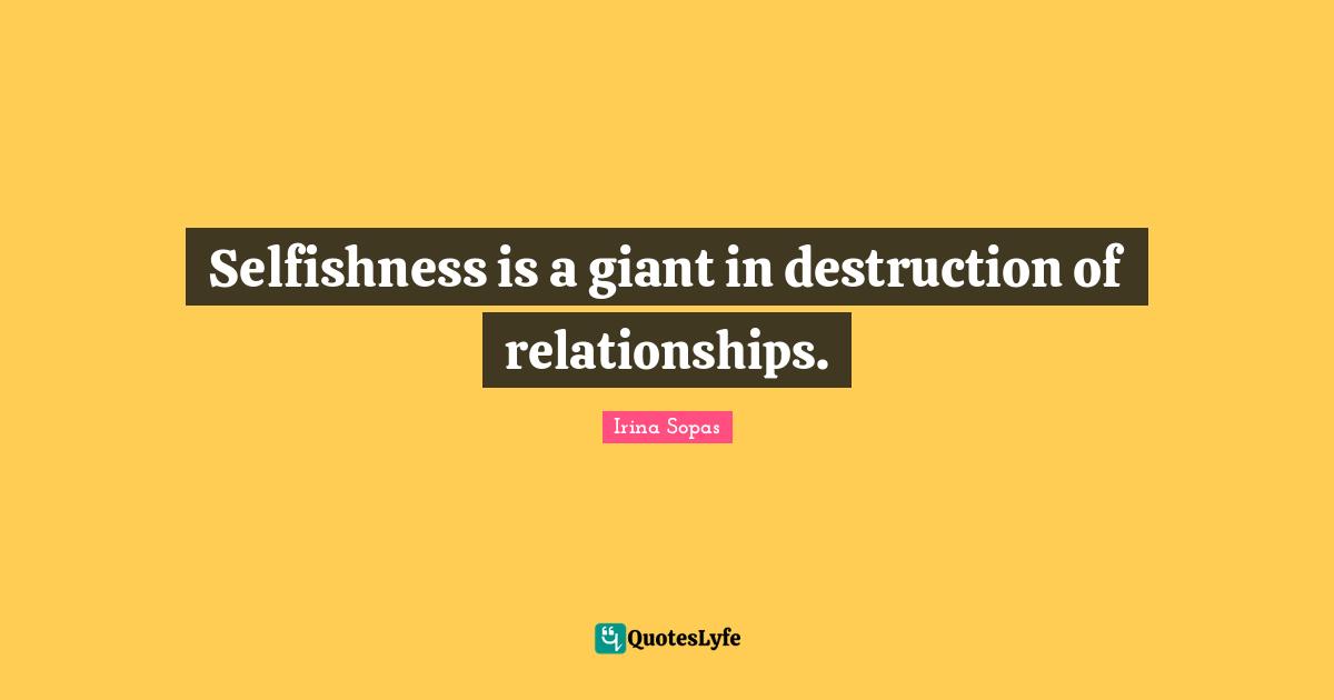 Selfishness is a giant in destruction of relationships.