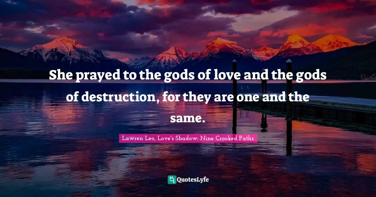 She prayed to the gods of love and the gods of destruction, for they are one and the same.