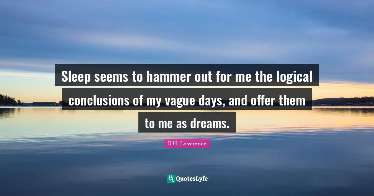 Sleep seems to hammer out for me the logical conclusions of my vague days, and offer them to me as dreams.