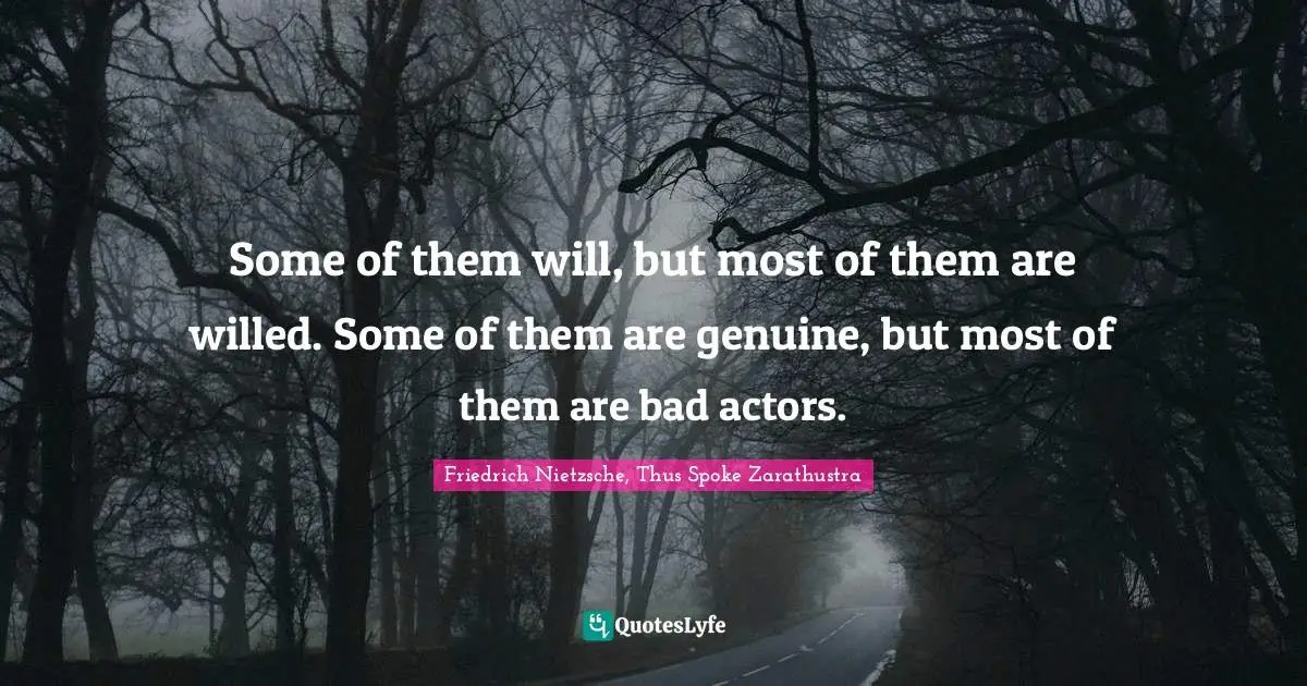 Friedrich Nietzsche, Thus Spoke Zarathustra Quotes: "Some of them will, but most of them are willed. Some of them are genuine, but most of them are bad actors."
