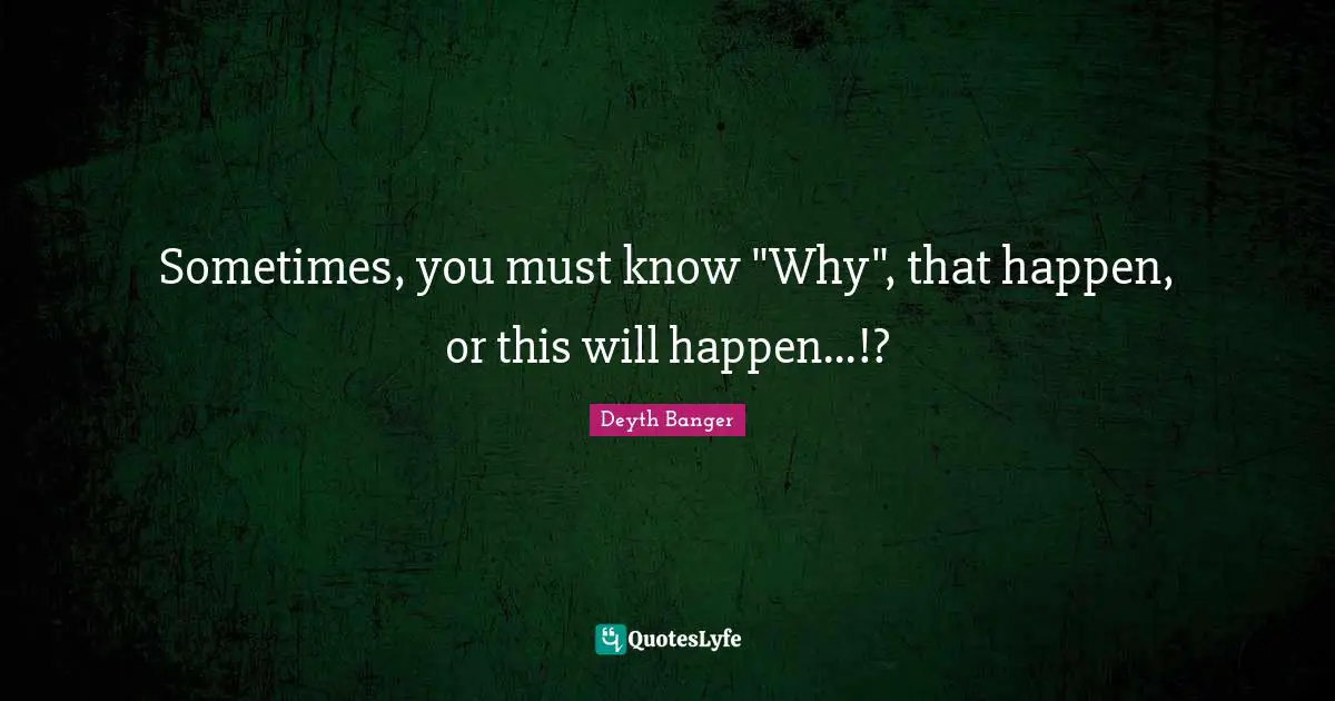 Sometimes, you must know "Why", that happen, or this will happen...!?