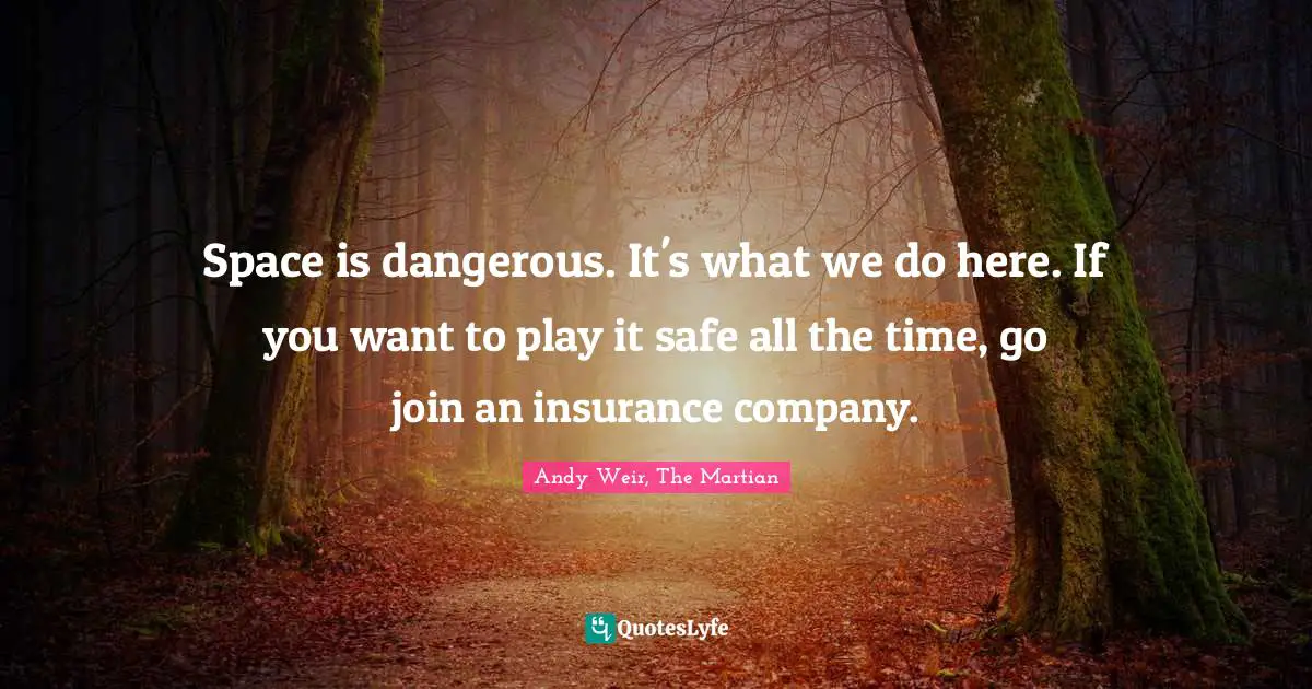 Space is dangerous. It's what we do here. If you want to play it safe all the time, go join an insurance company.