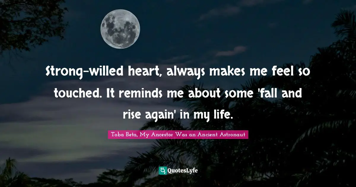 Strong-willed heart, always makes me feel so touched. It reminds me about some 'fall and rise again' in my life.