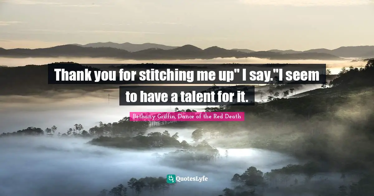 Thank you for stitching me up" I say."I seem to have a talent for it.