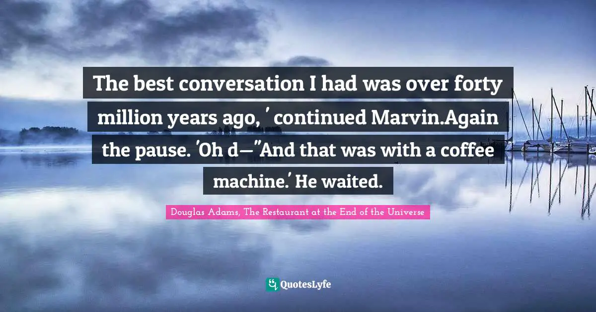 The best conversation I had was over forty million years ago, ' continued Marvin.Again the pause. 'Oh d—''And that was with a coffee machine.' He waited.