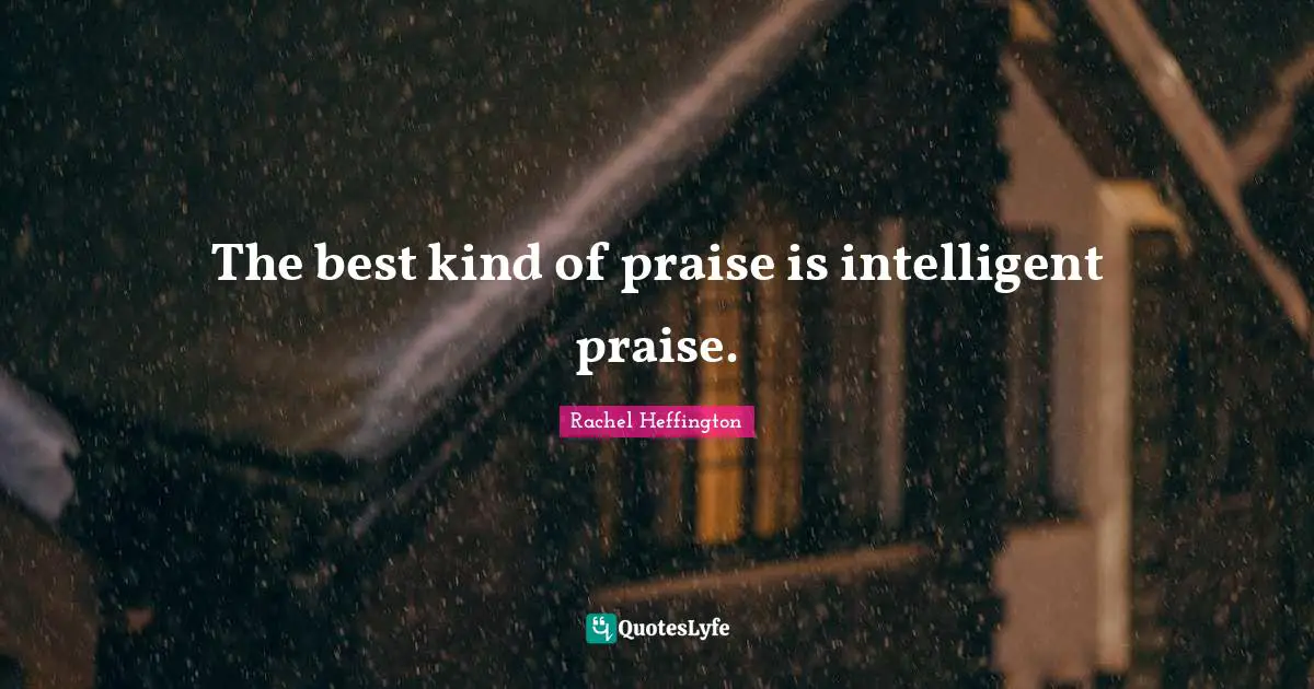 The best kind of praise is intelligent praise.