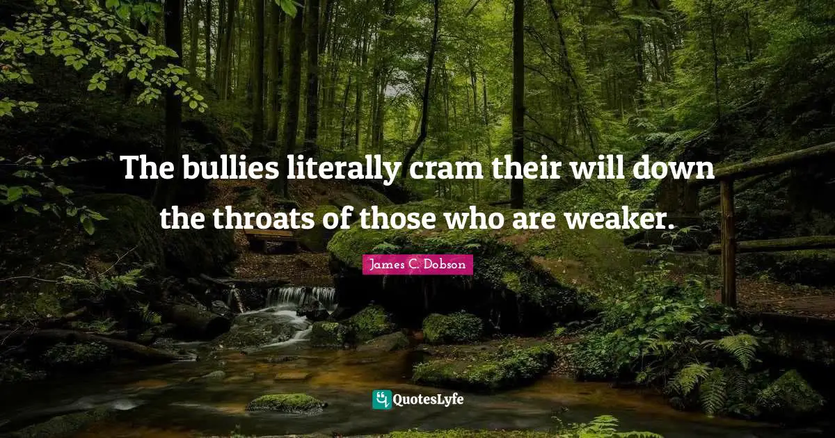 The bullies literally cram their will down the throats of those who are weaker.