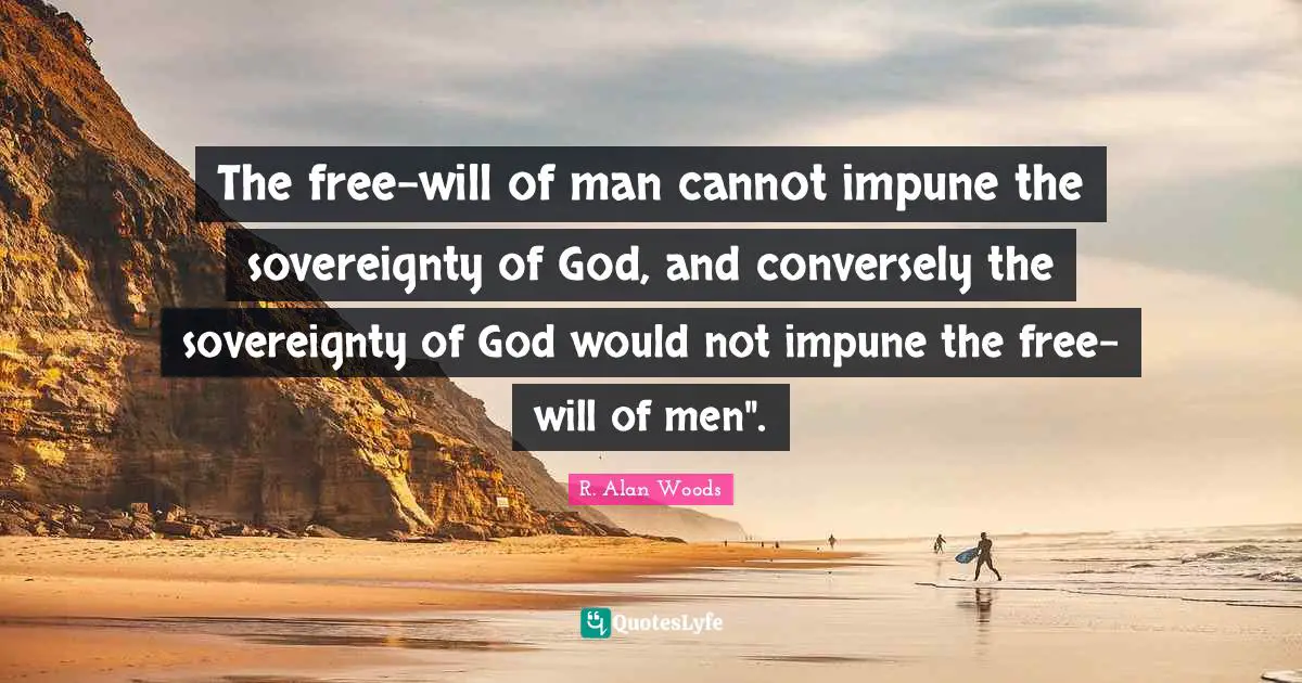 R. Alan Woods Quotes: "The free-will of man cannot impune the sovereignty of God, and conversely the sovereignty of God would not impune the free-will of men"."