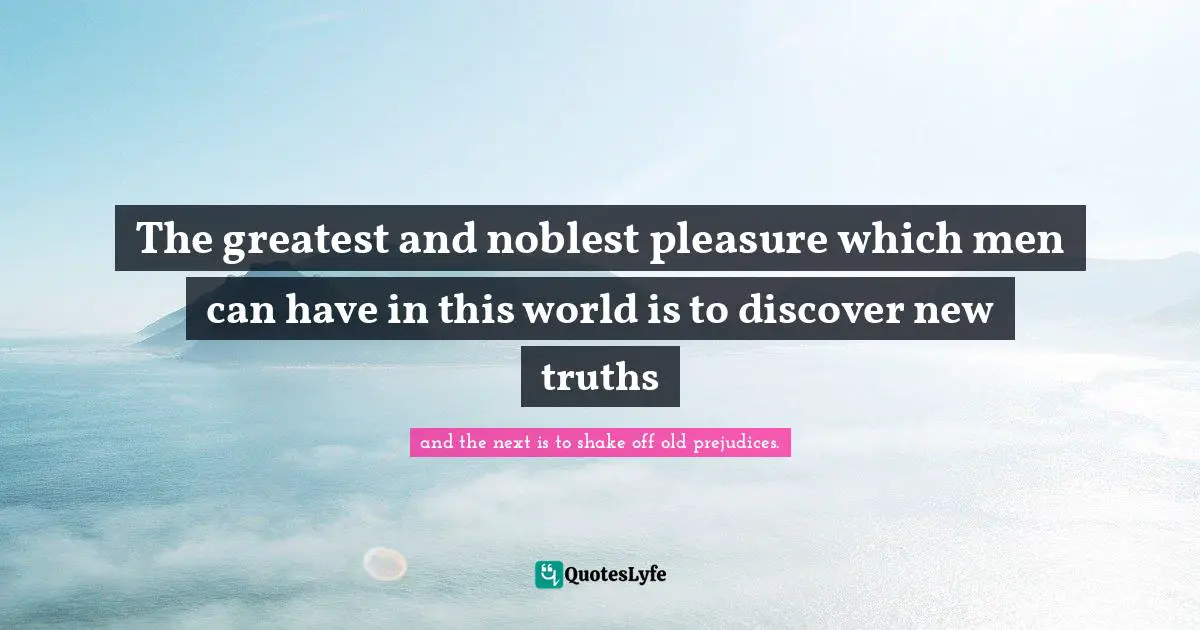The greatest and noblest pleasure which men can have in this world is to discover new truths