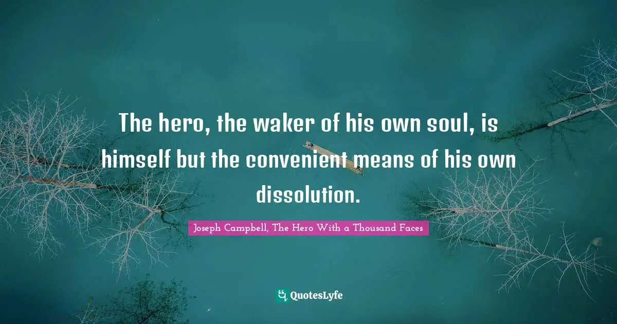 Joseph Campbell, The Hero With a Thousand Faces Quotes: The hero, the waker of his own soul, is himself but the convenient means of his own dissolution.