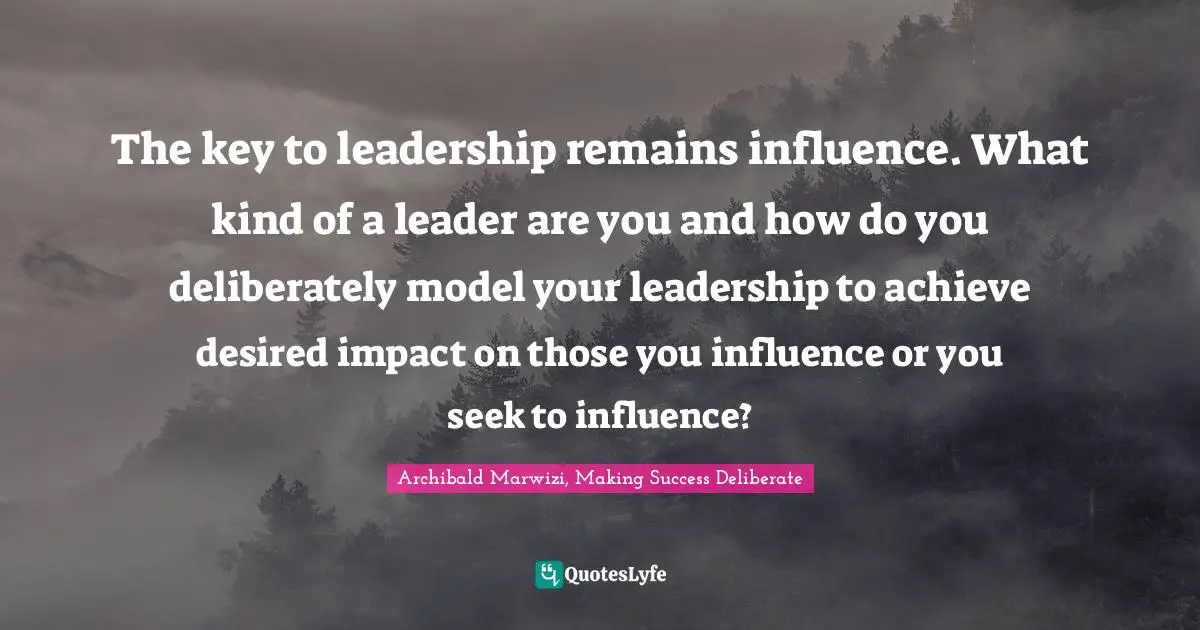 Archibald Marwizi, Making Success Deliberate Quotes: The key to leadership remains influence. What kind of a leader are you and how do you deliberately model your leadership to achieve desired impact on those you influence or you seek to influence?